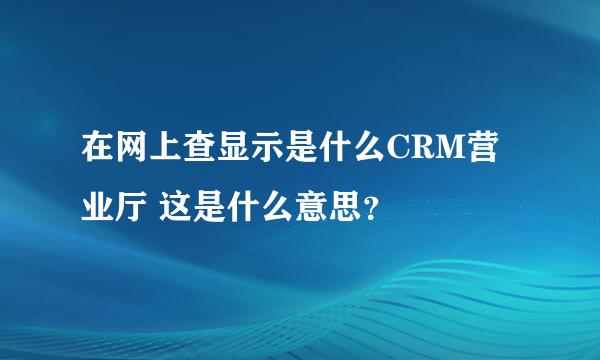 在网上查显示是什么CRM营业厅 这是什么意思？