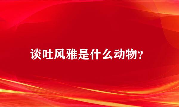 谈吐风雅是什么动物？