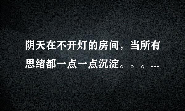 阴天在不开灯的房间，当所有思绪都一点一点沉淀。。。。。是什么歌？