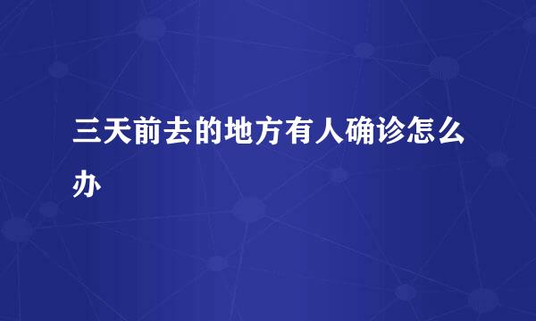 三天前去的地方有人确诊怎么办