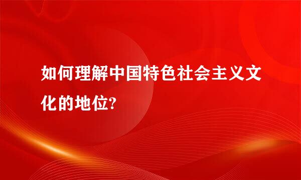 如何理解中国特色社会主义文化的地位?