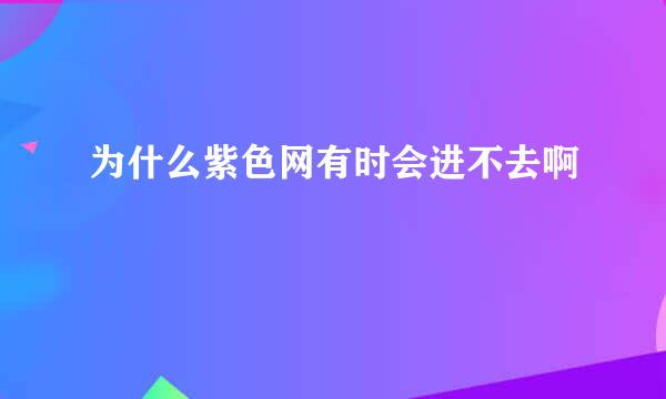 为什么紫色网有时会进不去啊