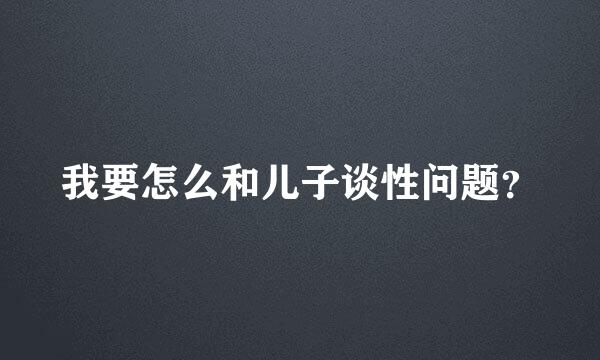 我要怎么和儿子谈性问题？