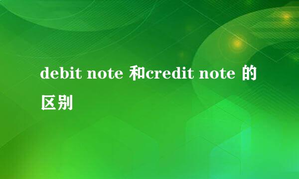 debit note 和credit note 的区别