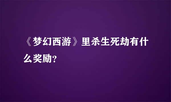 《梦幻西游》里杀生死劫有什么奖励？