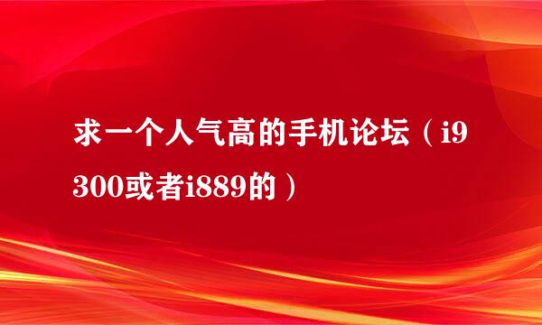 求一个人气高的手机论坛（i9300或者i889的）