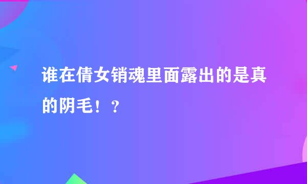 谁在倩女销魂里面露出的是真的阴毛！？