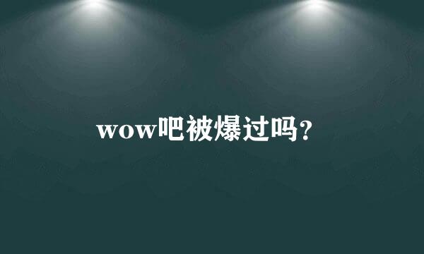 wow吧被爆过吗？