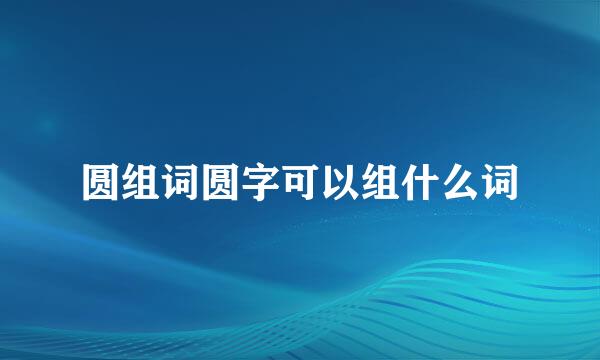 圆组词圆字可以组什么词