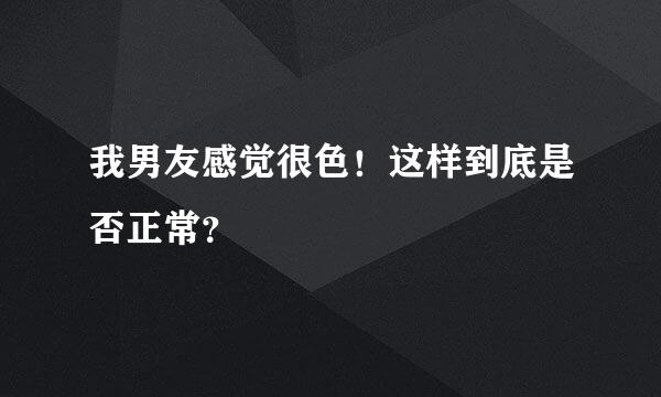 我男友感觉很色！这样到底是否正常？