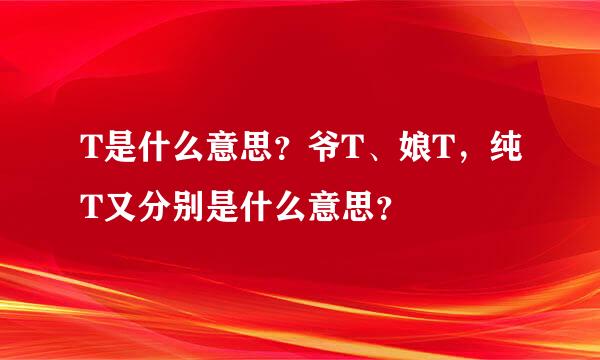 T是什么意思？爷T、娘T，纯T又分别是什么意思？