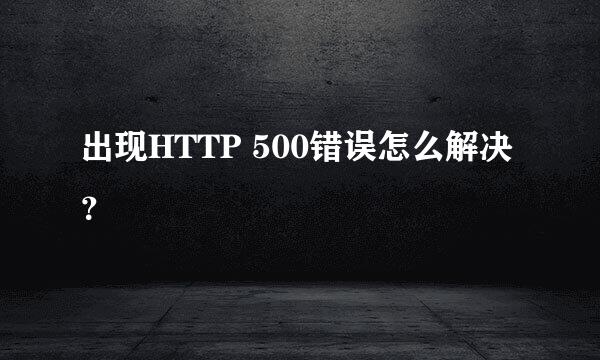 出现HTTP 500错误怎么解决？