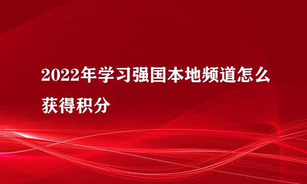 2022年学习强国本地频道怎么获得积分