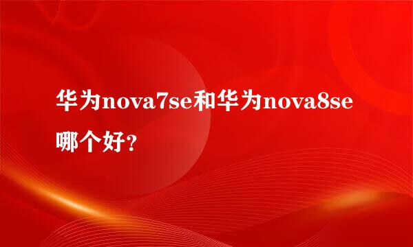 华为nova7se和华为nova8se哪个好？