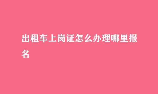 出租车上岗证怎么办理哪里报名