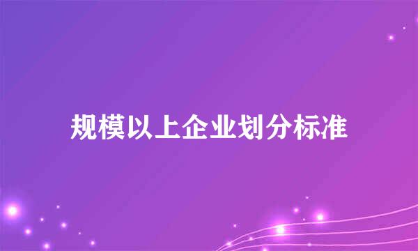 规模以上企业划分标准