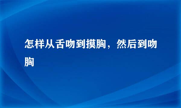 怎样从舌吻到摸胸，然后到吻胸