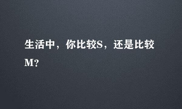 生活中，你比较S，还是比较M？