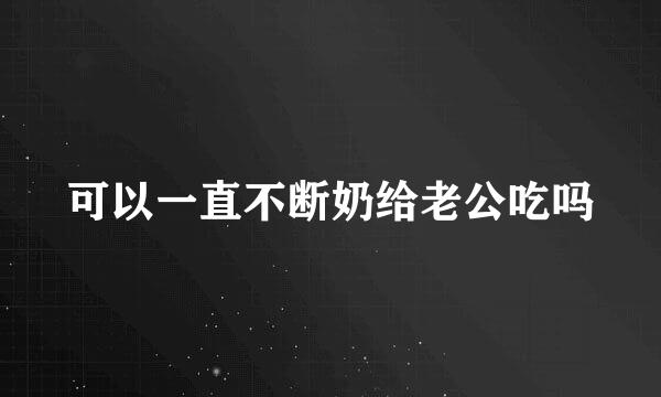 可以一直不断奶给老公吃吗