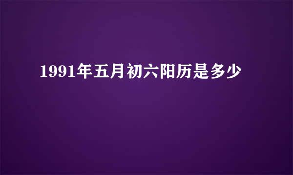 1991年五月初六阳历是多少