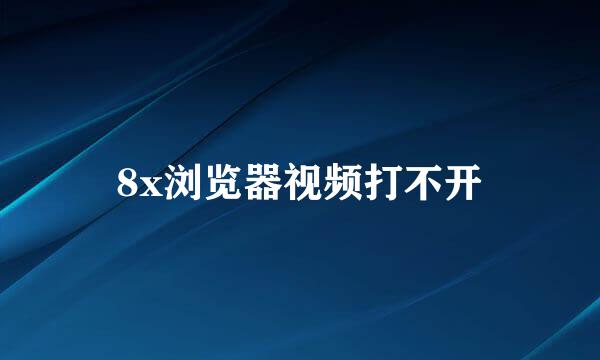 8x浏览器视频打不开