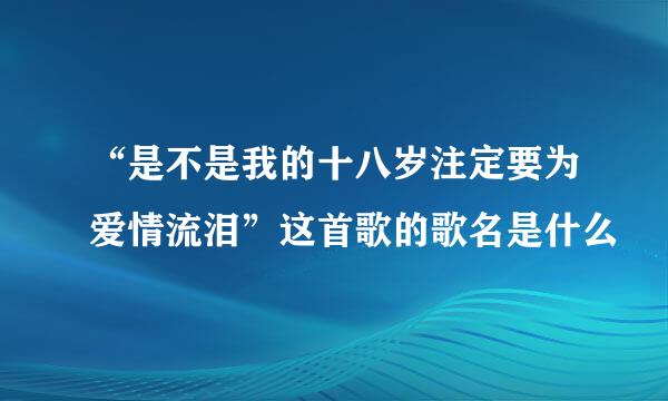 “是不是我的十八岁注定要为爱情流泪”这首歌的歌名是什么