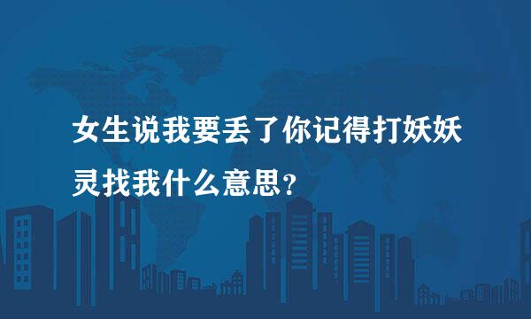 女生说我要丢了你记得打妖妖灵找我什么意思？