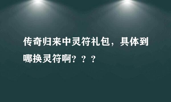 传奇归来中灵符礼包，具体到哪换灵符啊？？？