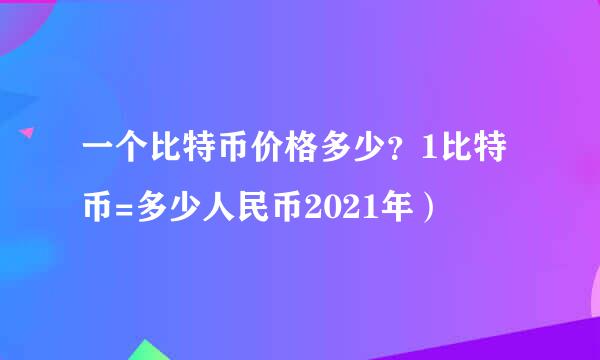 一个比特币价格多少？1比特币=多少人民币2021年）