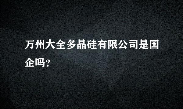 万州大全多晶硅有限公司是国企吗？