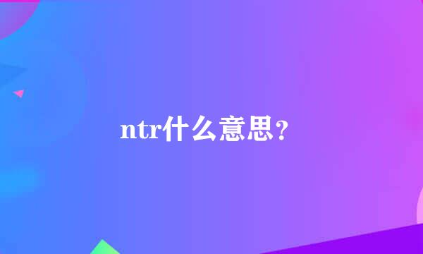 ntr什么意思？