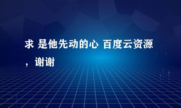 求 是他先动的心 百度云资源，谢谢