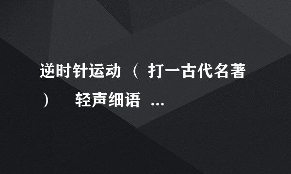 逆时针运动 （ 打一古代名著）    轻声细语  （ 打一文学体裁）  桑梓指代的什么