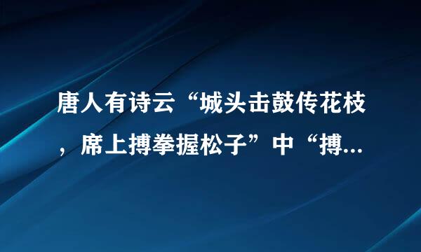 唐人有诗云“城头击鼓传花枝，席上搏拳握松子”中“搏拳”的含义是?