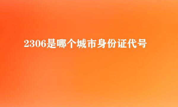 2306是哪个城市身份证代号