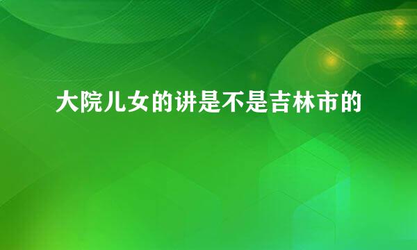 大院儿女的讲是不是吉林市的