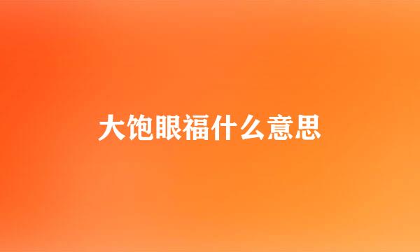 大饱眼福什么意思