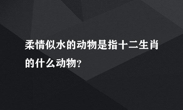 柔情似水的动物是指十二生肖的什么动物？