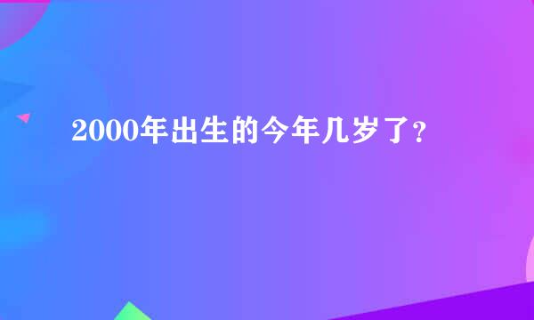 2000年出生的今年几岁了？