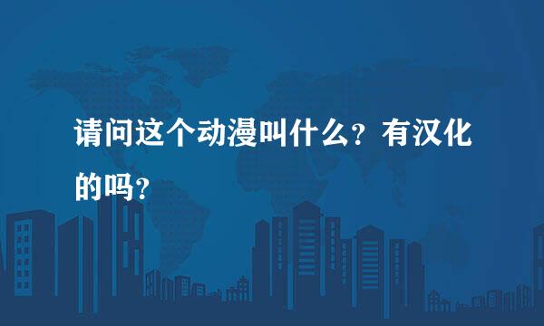 请问这个动漫叫什么？有汉化的吗？