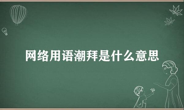 网络用语潮拜是什么意思