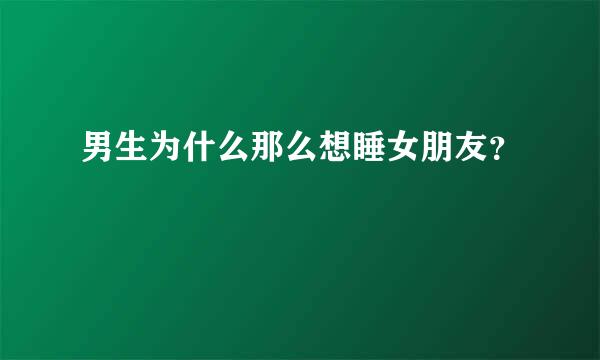 男生为什么那么想睡女朋友？