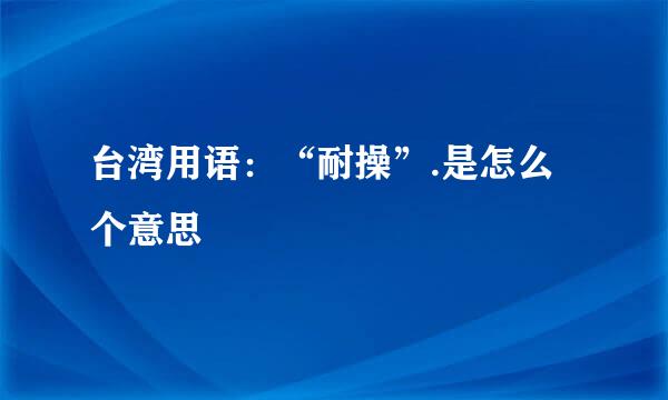 台湾用语：“耐操”.是怎么个意思