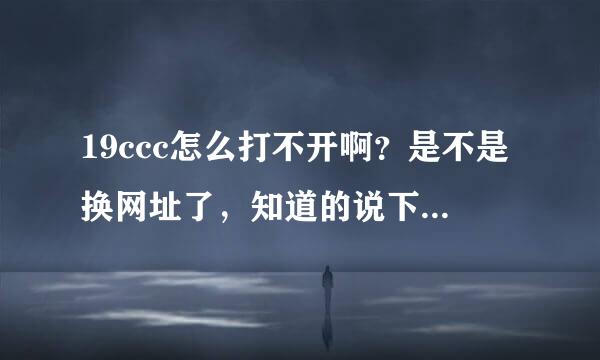 19ccc怎么打不开啊？是不是换网址了，知道的说下哈， 谢谢？