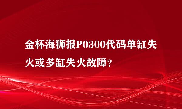 金杯海狮报P0300代码单缸失火或多缸失火故障？