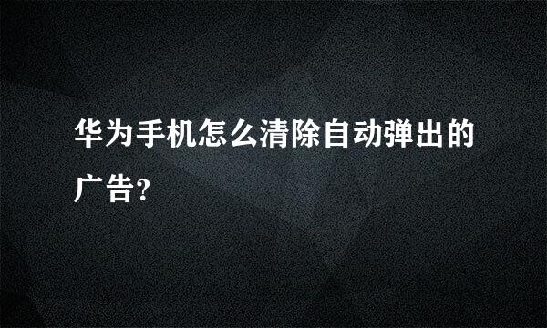 华为手机怎么清除自动弹出的广告？