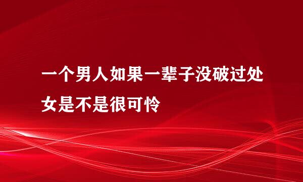 一个男人如果一辈子没破过处女是不是很可怜