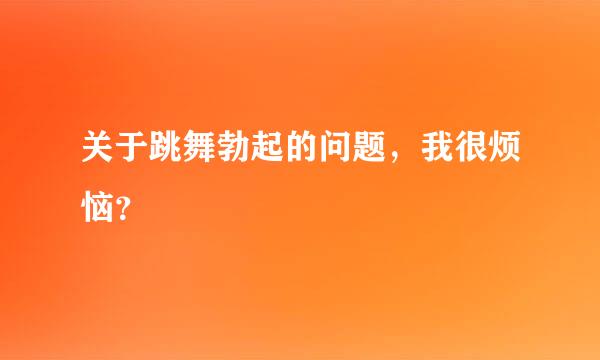 关于跳舞勃起的问题，我很烦恼？