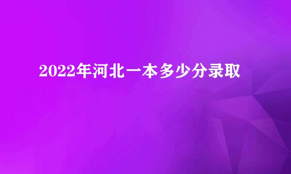 2022年河北一本多少分录取