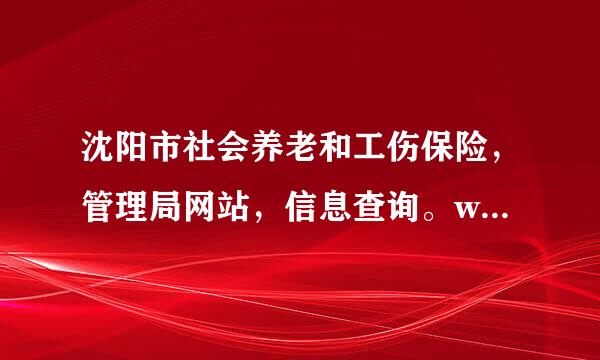 沈阳市社会养老和工伤保险，管理局网站，信息查询。wwwylbXGlZX．Cn